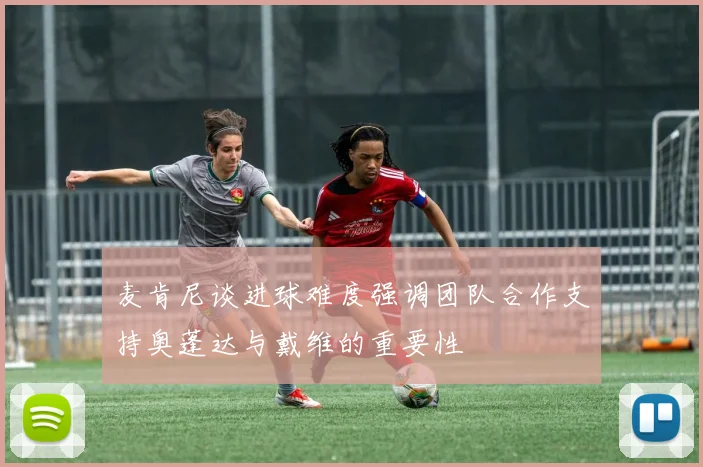 麦肯尼谈进球难度强调团队合作支持奥蓬达与戴维的重要性