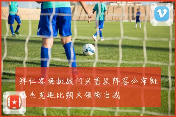 拜仁客场挑战门兴首发阵容公布凯恩杰克逊比朔夫领衔出战