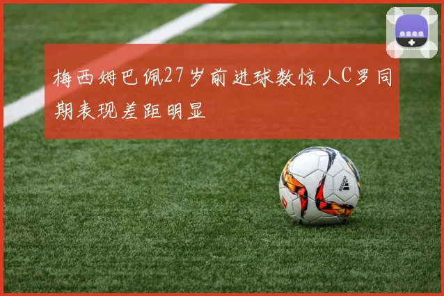 梅西姆巴佩27岁前进球数惊人C罗同期表现差距明显