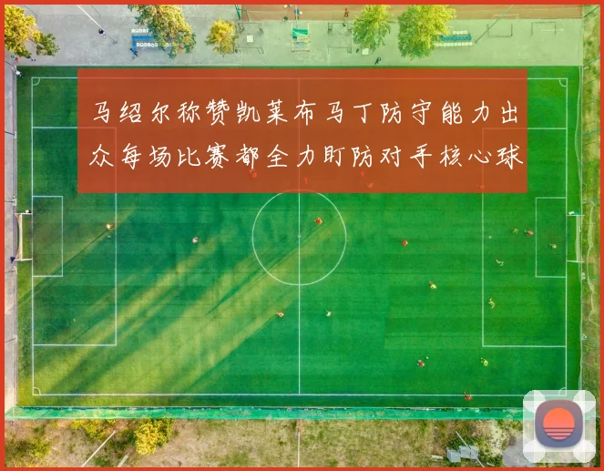 马绍尔称赞凯莱布马丁防守能力出众每场比赛都全力盯防对手核心球员