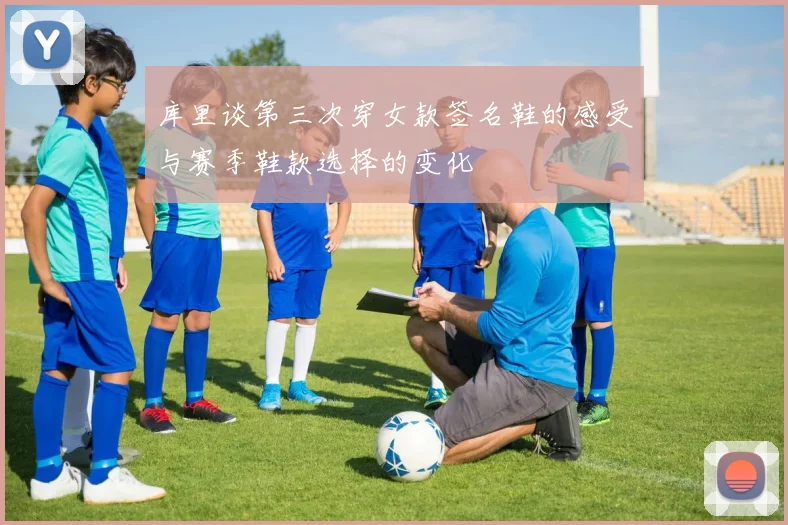 库里谈第三次穿女款签名鞋的感受与赛季鞋款选择的变化