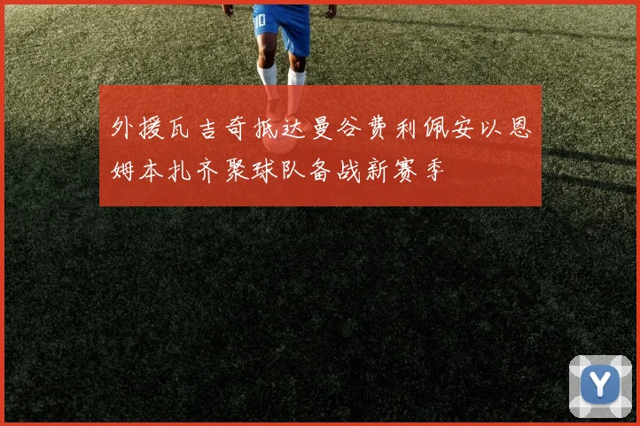 外援瓦吉奇抵达曼谷费利佩安以恩姆本扎齐聚球队备战新赛季