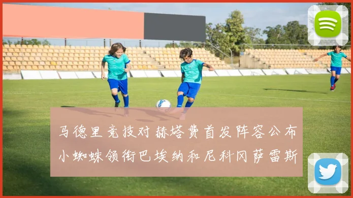 马德里竞技对赫塔费首发阵容公布小蜘蛛领衔巴埃纳和尼科冈萨雷斯出战