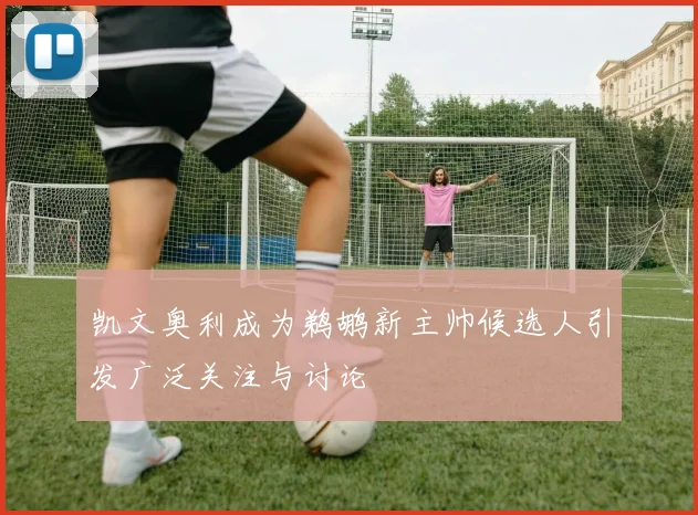 凯文奥利成为鹈鹕新主帅候选人引发广泛关注与讨论